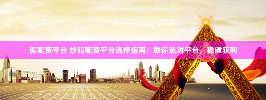 股配资平台 炒股配资平台选择指南：助你选对平台，稳健获利