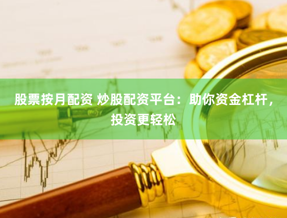 股票按月配资 炒股配资平台：助你资金杠杆，投资更轻松