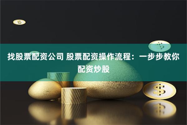 找股票配资公司 股票配资操作流程：一步步教你配资炒股