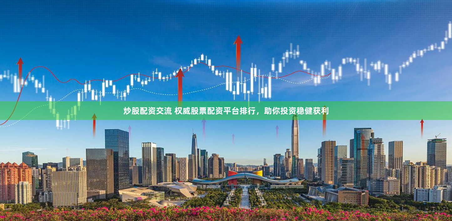 炒股配资交流 权威股票配资平台排行，助你投资稳健获利