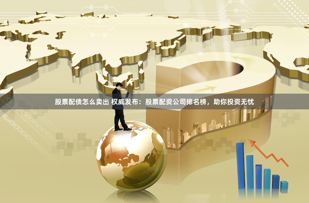 股票配债怎么卖出 权威发布：股票配资公司排名榜，助你投资无忧