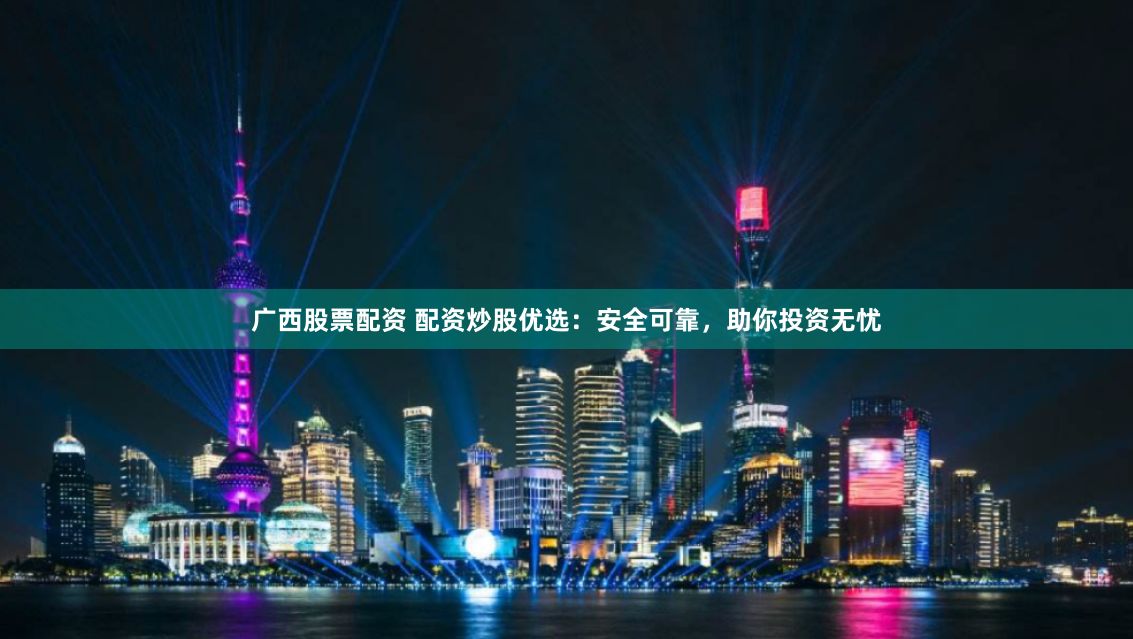 广西股票配资 配资炒股优选：安全可靠，助你投资无忧