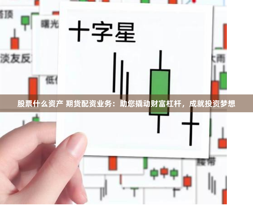 股票什么资产 期货配资业务：助您撬动财富杠杆，成就投资梦想