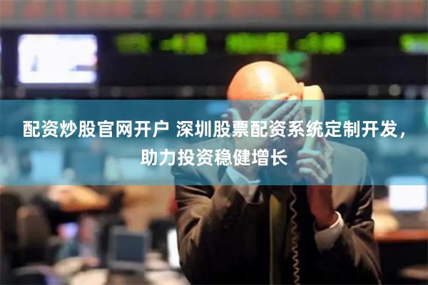 配资炒股官网开户 深圳股票配资系统定制开发，助力投资稳健增长