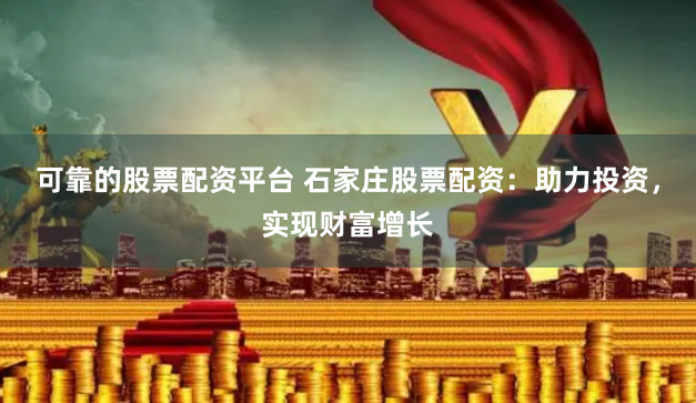 可靠的股票配资平台 石家庄股票配资：助力投资，实现财富增长