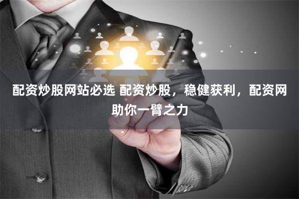 配资炒股网站必选 配资炒股，稳健获利，配资网助你一臂之力