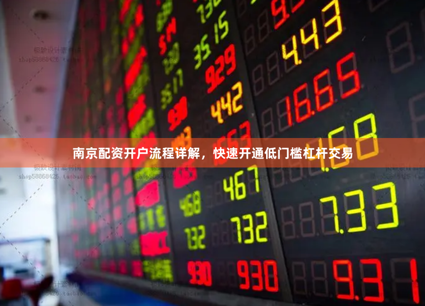 南京配资开户流程详解，快速开通低门槛杠杆交易