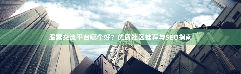 股票交流平台哪个好？优质社区推荐与SEO指南