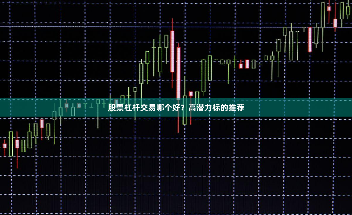 股票杠杆交易哪个好？高潜力标的推荐