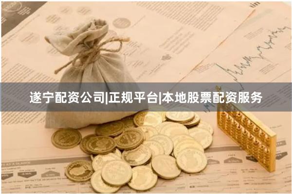遂宁配资公司|正规平台|本地股票配资服务