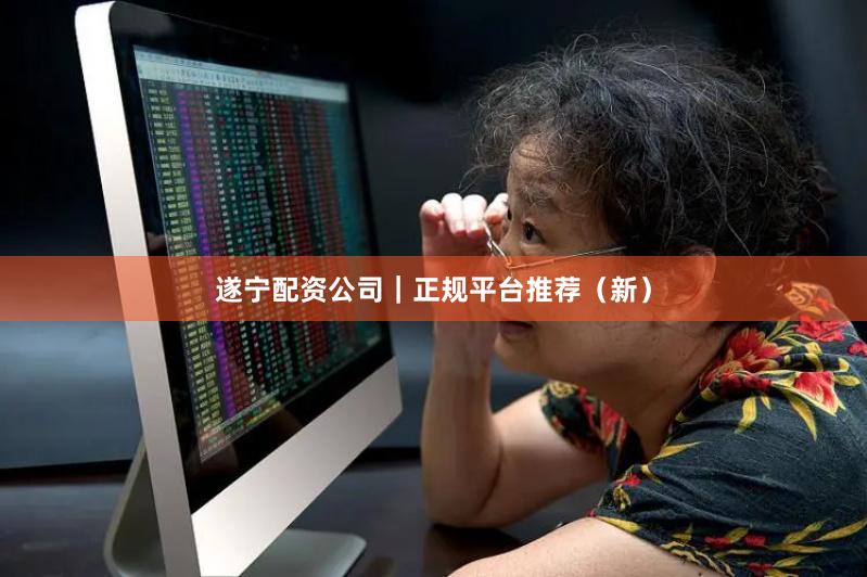 遂宁配资公司｜正规平台推荐（新）